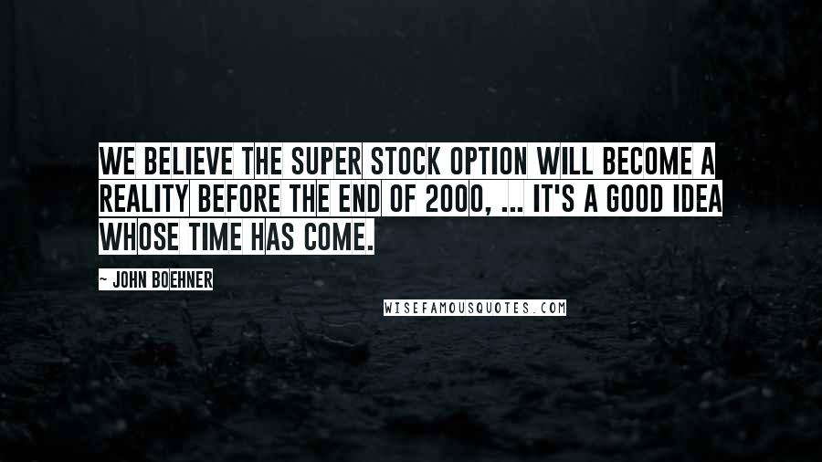 John Boehner Quotes: We believe the super stock option will become a reality before the end of 2000, ... It's a good idea whose time has come.