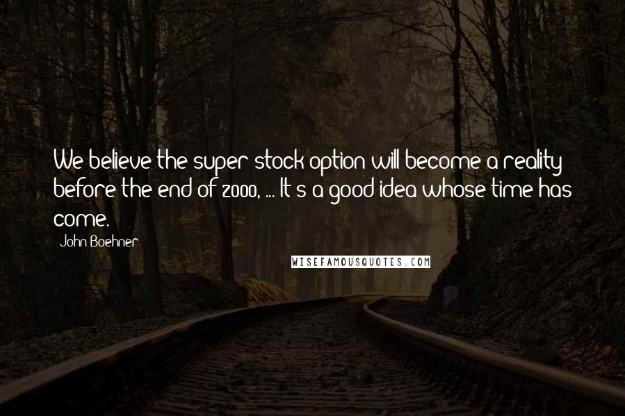 John Boehner Quotes: We believe the super stock option will become a reality before the end of 2000, ... It's a good idea whose time has come.