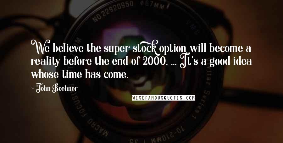 John Boehner Quotes: We believe the super stock option will become a reality before the end of 2000, ... It's a good idea whose time has come.