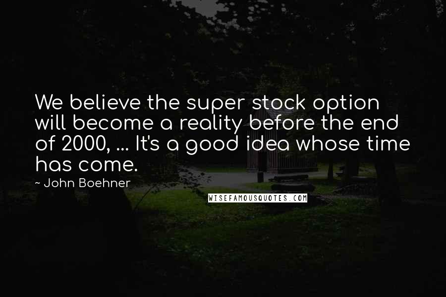 John Boehner Quotes: We believe the super stock option will become a reality before the end of 2000, ... It's a good idea whose time has come.