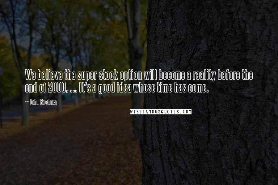 John Boehner Quotes: We believe the super stock option will become a reality before the end of 2000, ... It's a good idea whose time has come.