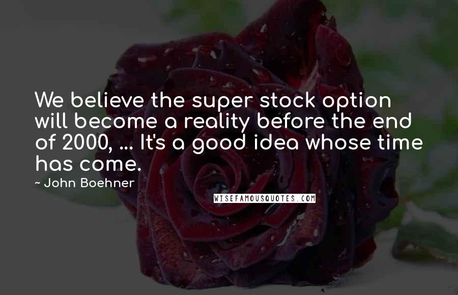 John Boehner Quotes: We believe the super stock option will become a reality before the end of 2000, ... It's a good idea whose time has come.