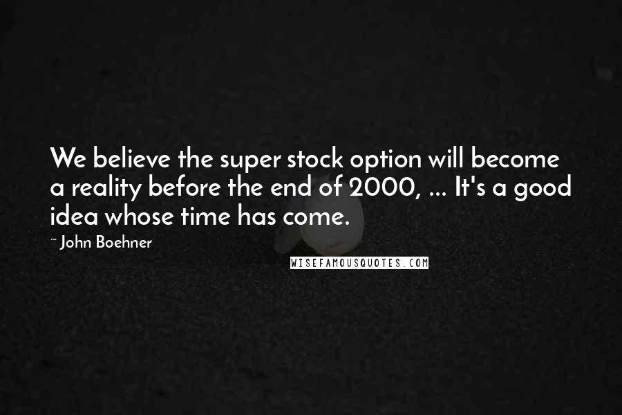 John Boehner Quotes: We believe the super stock option will become a reality before the end of 2000, ... It's a good idea whose time has come.