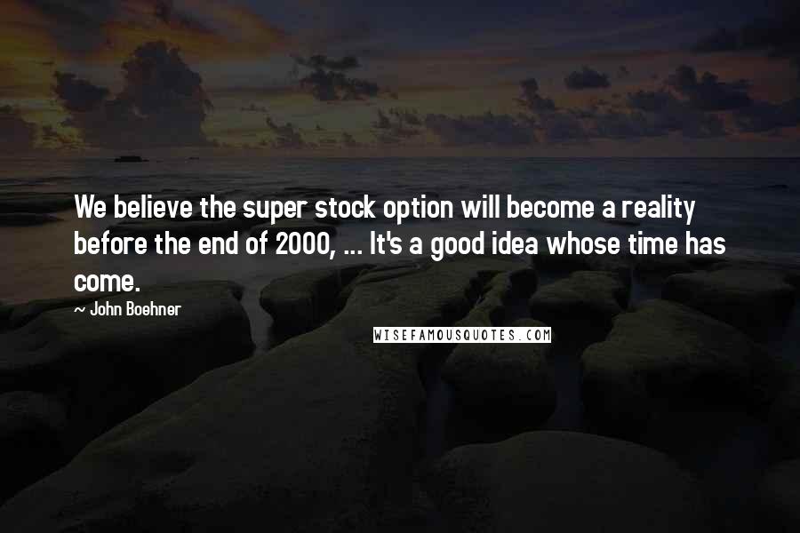 John Boehner Quotes: We believe the super stock option will become a reality before the end of 2000, ... It's a good idea whose time has come.