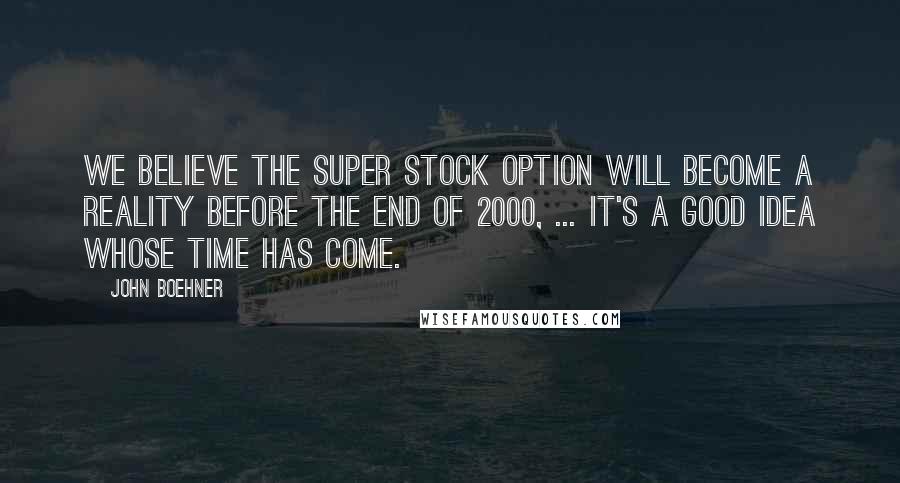 John Boehner Quotes: We believe the super stock option will become a reality before the end of 2000, ... It's a good idea whose time has come.