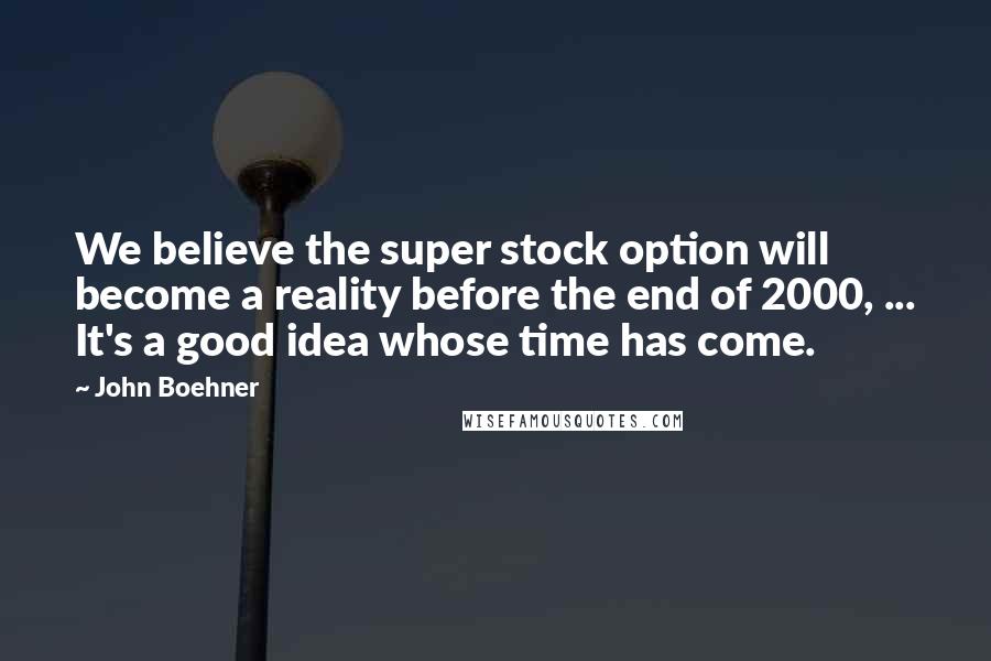 John Boehner Quotes: We believe the super stock option will become a reality before the end of 2000, ... It's a good idea whose time has come.