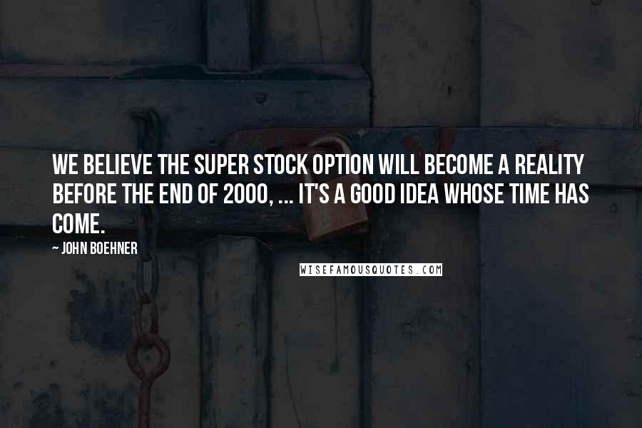 John Boehner Quotes: We believe the super stock option will become a reality before the end of 2000, ... It's a good idea whose time has come.