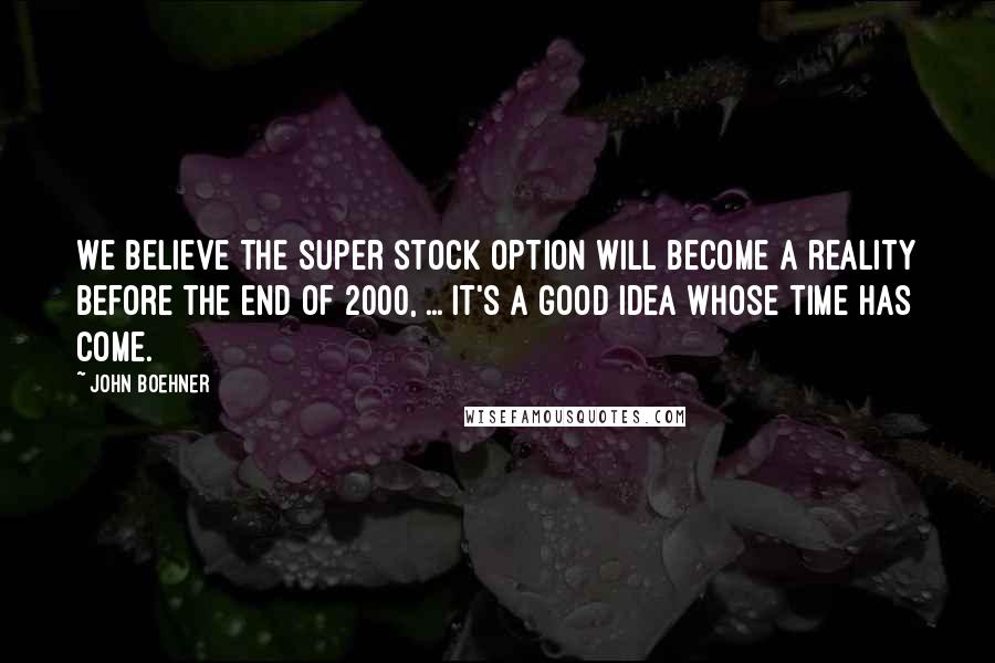 John Boehner Quotes: We believe the super stock option will become a reality before the end of 2000, ... It's a good idea whose time has come.