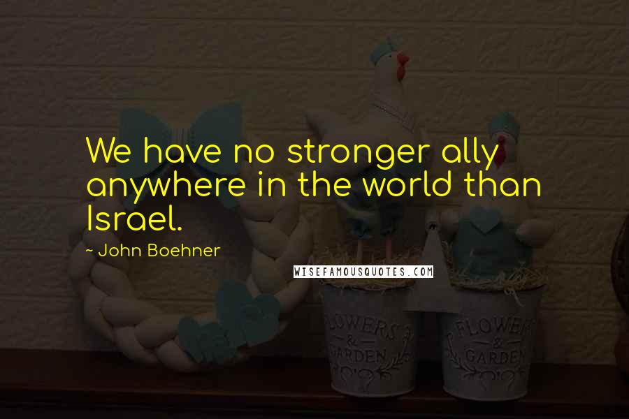 John Boehner Quotes: We have no stronger ally anywhere in the world than Israel.