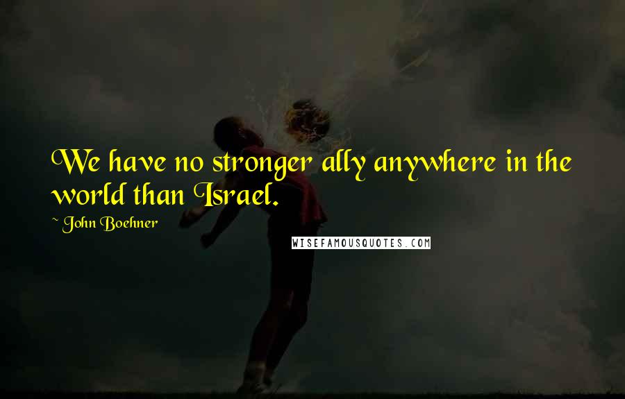 John Boehner Quotes: We have no stronger ally anywhere in the world than Israel.