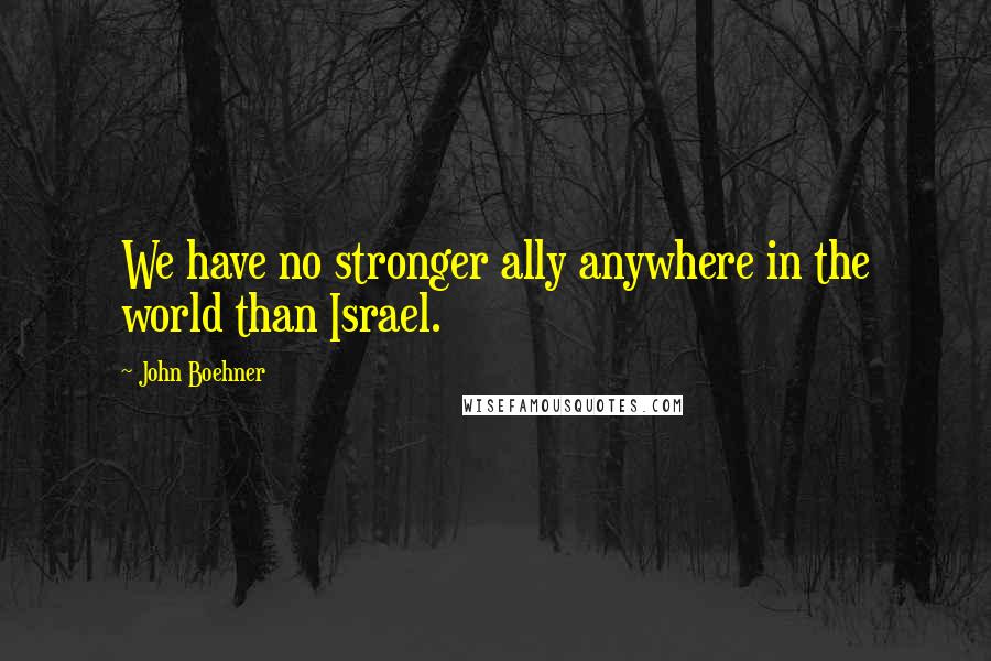 John Boehner Quotes: We have no stronger ally anywhere in the world than Israel.