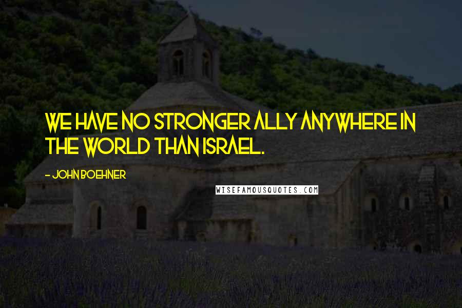 John Boehner Quotes: We have no stronger ally anywhere in the world than Israel.