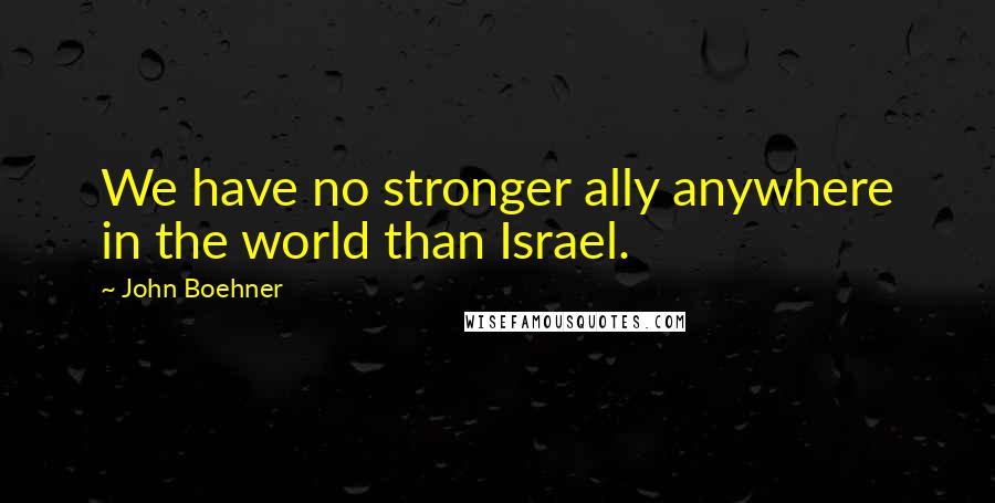 John Boehner Quotes: We have no stronger ally anywhere in the world than Israel.