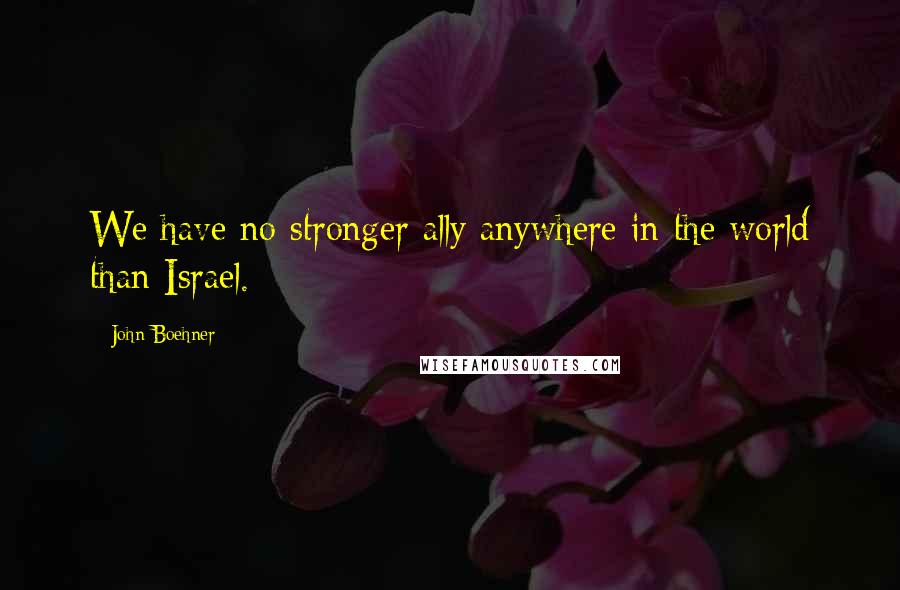 John Boehner Quotes: We have no stronger ally anywhere in the world than Israel.
