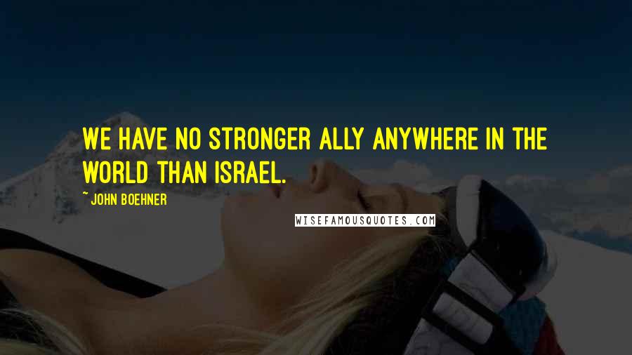 John Boehner Quotes: We have no stronger ally anywhere in the world than Israel.