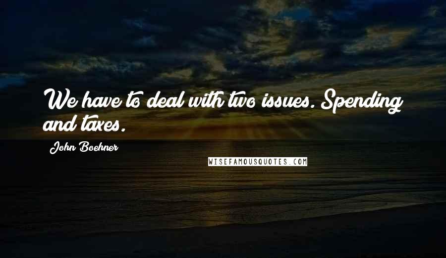 John Boehner Quotes: We have to deal with two issues. Spending and taxes.