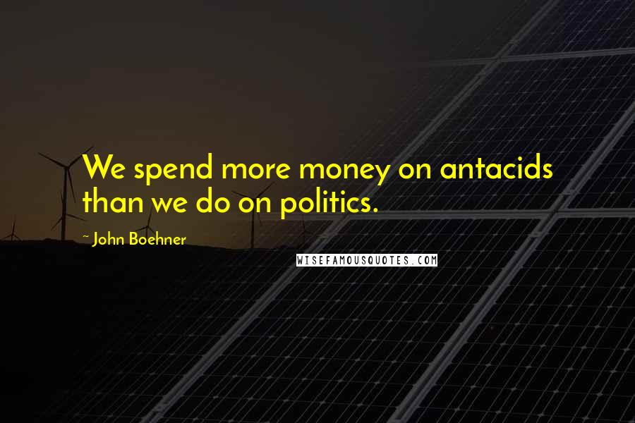 John Boehner Quotes: We spend more money on antacids than we do on politics.