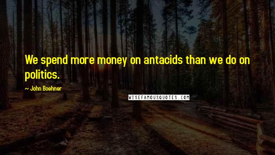 John Boehner Quotes: We spend more money on antacids than we do on politics.