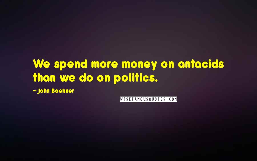 John Boehner Quotes: We spend more money on antacids than we do on politics.