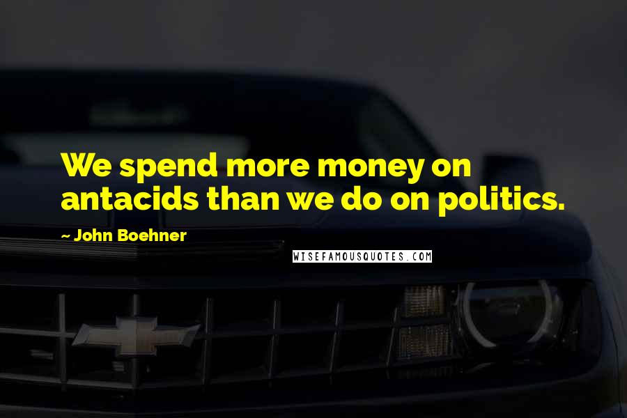 John Boehner Quotes: We spend more money on antacids than we do on politics.