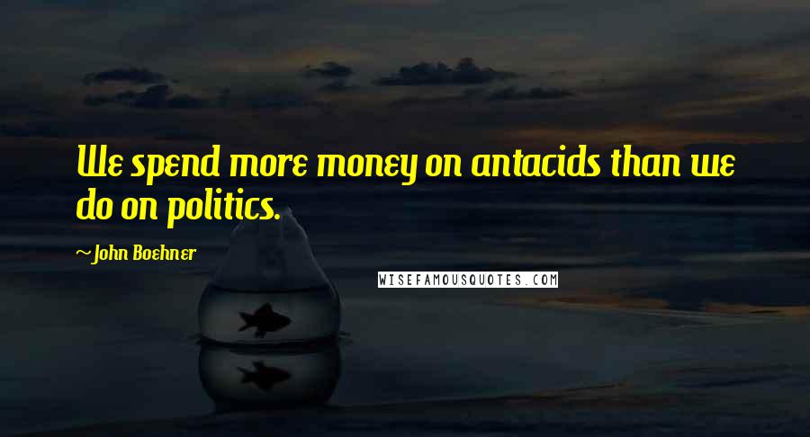 John Boehner Quotes: We spend more money on antacids than we do on politics.