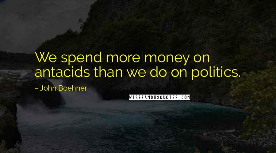 John Boehner Quotes: We spend more money on antacids than we do on politics.