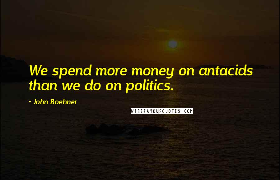 John Boehner Quotes: We spend more money on antacids than we do on politics.