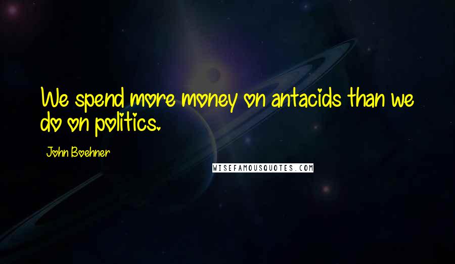 John Boehner Quotes: We spend more money on antacids than we do on politics.