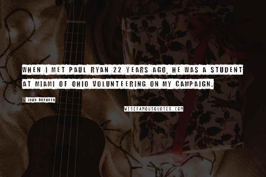 John Boehner Quotes: When I met Paul Ryan 22 years ago, he was a student at Miami of Ohio volunteering on my campaign.