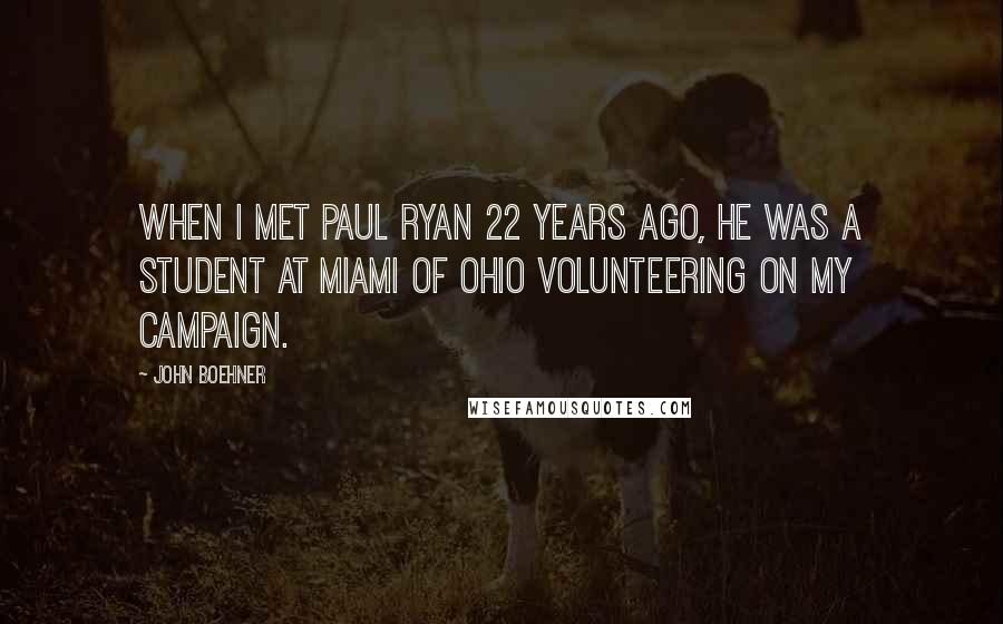 John Boehner Quotes: When I met Paul Ryan 22 years ago, he was a student at Miami of Ohio volunteering on my campaign.