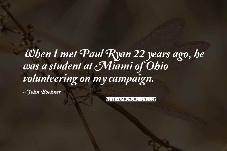 John Boehner Quotes: When I met Paul Ryan 22 years ago, he was a student at Miami of Ohio volunteering on my campaign.