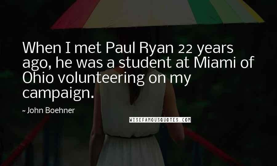 John Boehner Quotes: When I met Paul Ryan 22 years ago, he was a student at Miami of Ohio volunteering on my campaign.