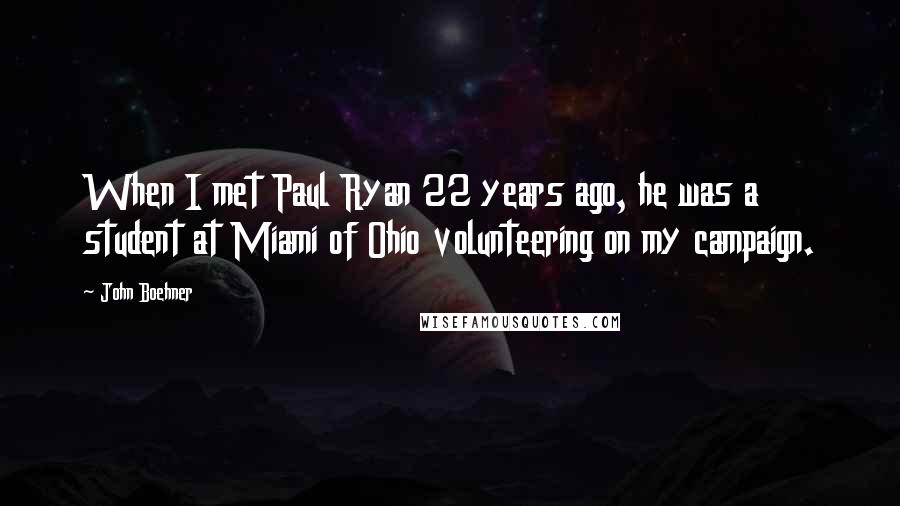 John Boehner Quotes: When I met Paul Ryan 22 years ago, he was a student at Miami of Ohio volunteering on my campaign.