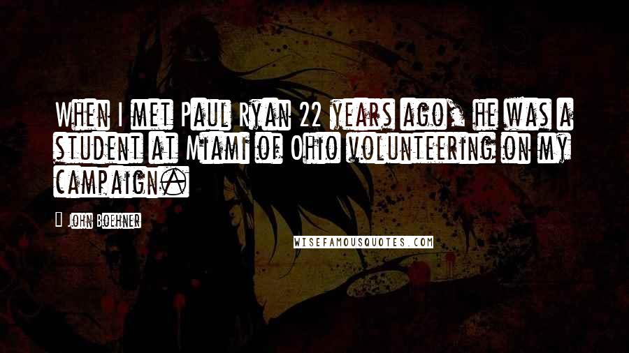 John Boehner Quotes: When I met Paul Ryan 22 years ago, he was a student at Miami of Ohio volunteering on my campaign.