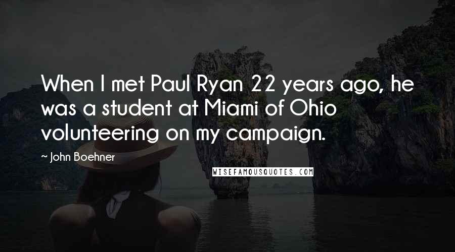John Boehner Quotes: When I met Paul Ryan 22 years ago, he was a student at Miami of Ohio volunteering on my campaign.