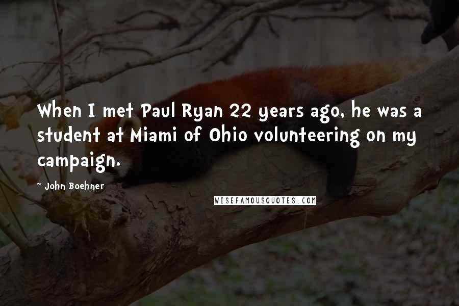 John Boehner Quotes: When I met Paul Ryan 22 years ago, he was a student at Miami of Ohio volunteering on my campaign.