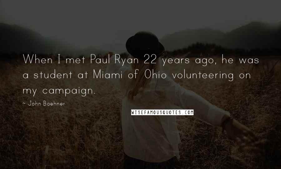 John Boehner Quotes: When I met Paul Ryan 22 years ago, he was a student at Miami of Ohio volunteering on my campaign.