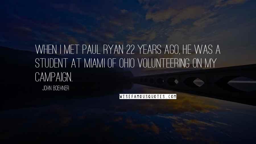 John Boehner Quotes: When I met Paul Ryan 22 years ago, he was a student at Miami of Ohio volunteering on my campaign.
