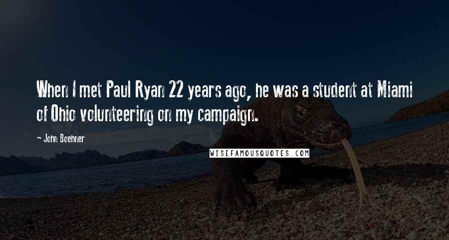 John Boehner Quotes: When I met Paul Ryan 22 years ago, he was a student at Miami of Ohio volunteering on my campaign.