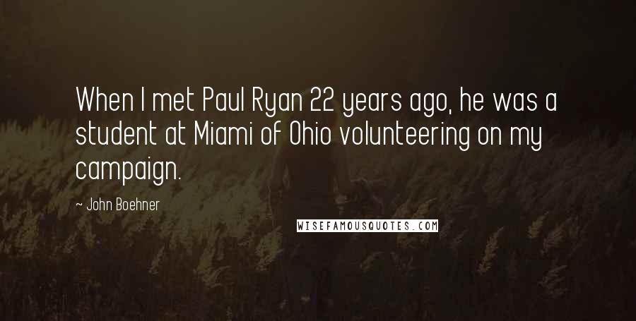 John Boehner Quotes: When I met Paul Ryan 22 years ago, he was a student at Miami of Ohio volunteering on my campaign.