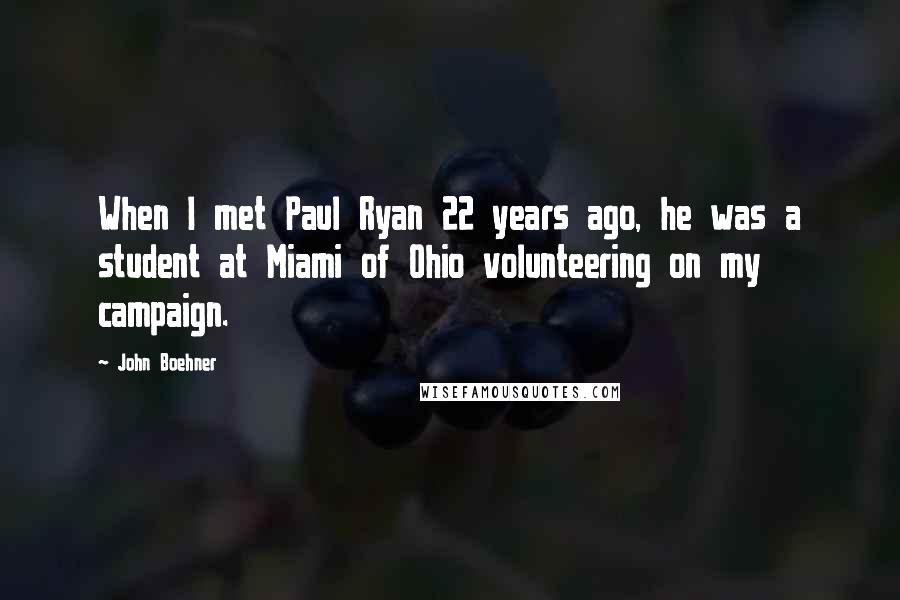 John Boehner Quotes: When I met Paul Ryan 22 years ago, he was a student at Miami of Ohio volunteering on my campaign.