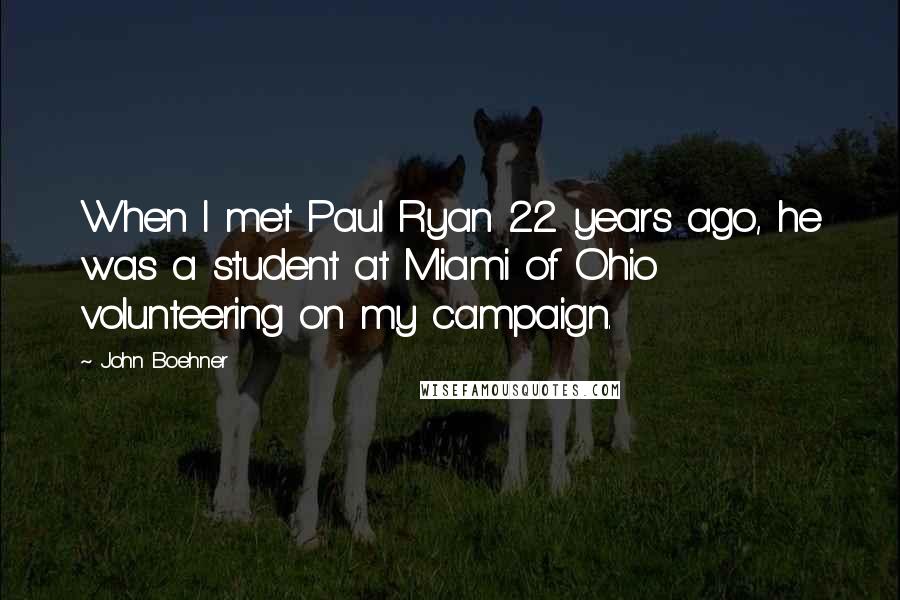 John Boehner Quotes: When I met Paul Ryan 22 years ago, he was a student at Miami of Ohio volunteering on my campaign.