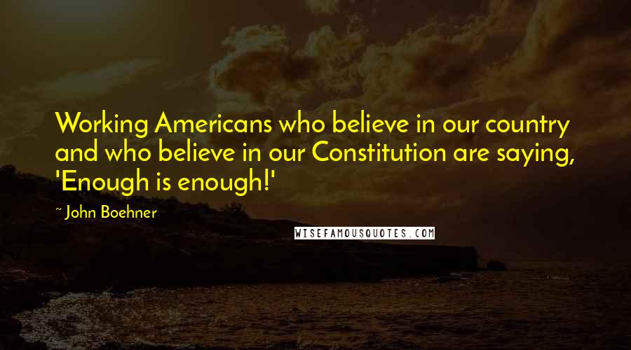 John Boehner Quotes: Working Americans who believe in our country and who believe in our Constitution are saying, 'Enough is enough!'