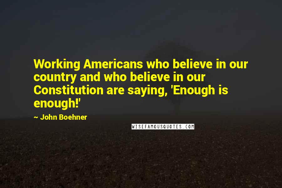 John Boehner Quotes: Working Americans who believe in our country and who believe in our Constitution are saying, 'Enough is enough!'