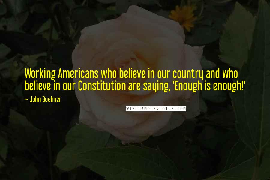 John Boehner Quotes: Working Americans who believe in our country and who believe in our Constitution are saying, 'Enough is enough!'