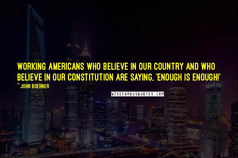 John Boehner Quotes: Working Americans who believe in our country and who believe in our Constitution are saying, 'Enough is enough!'
