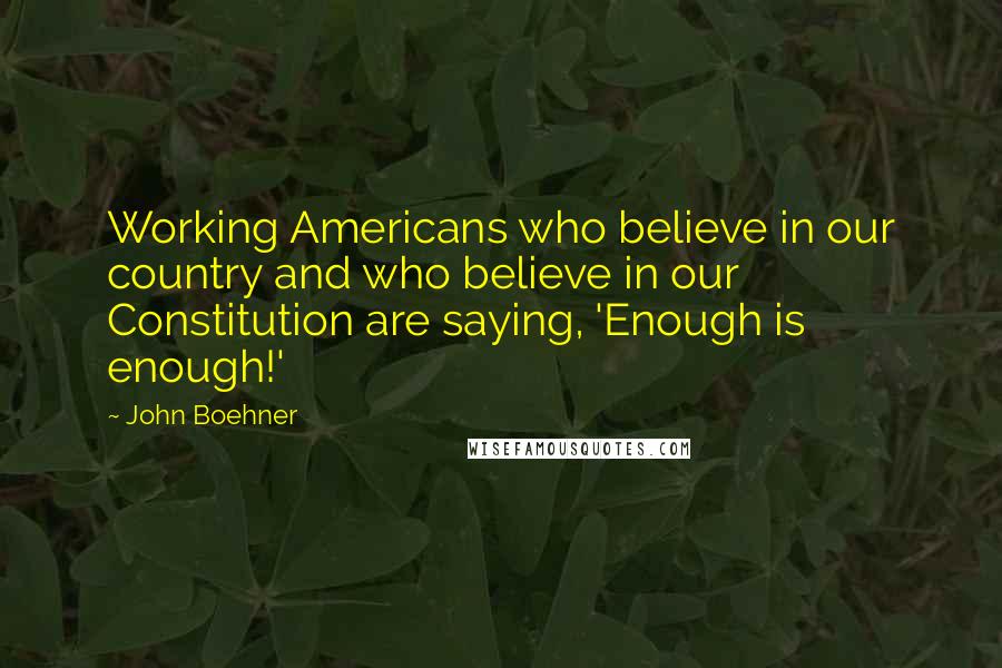 John Boehner Quotes: Working Americans who believe in our country and who believe in our Constitution are saying, 'Enough is enough!'