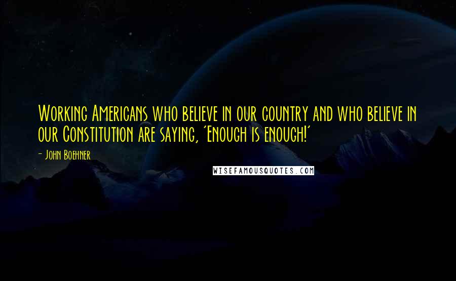 John Boehner Quotes: Working Americans who believe in our country and who believe in our Constitution are saying, 'Enough is enough!'