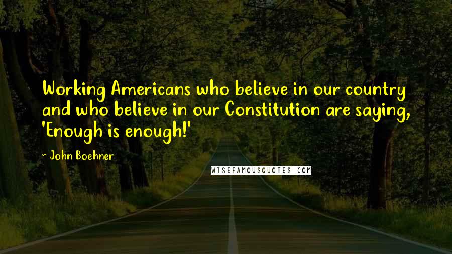 John Boehner Quotes: Working Americans who believe in our country and who believe in our Constitution are saying, 'Enough is enough!'