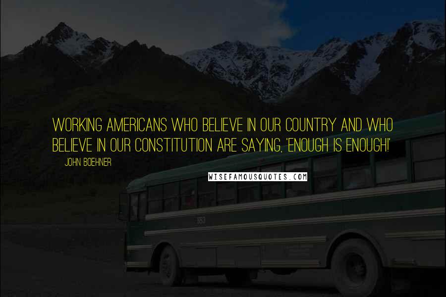 John Boehner Quotes: Working Americans who believe in our country and who believe in our Constitution are saying, 'Enough is enough!'